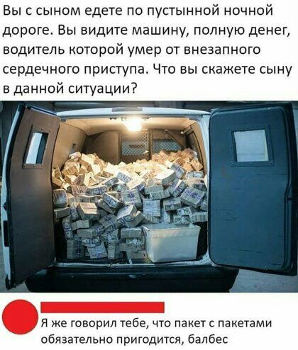 Вы с сыном едете по пустынной ночной дороге Вы видите машину полную денег водитель которой умер от внезапного сердечного приступа Что вы скажете сыну в данной ситуации Я же говорил тебе что пакет пакетами обязательно пригодится балбес