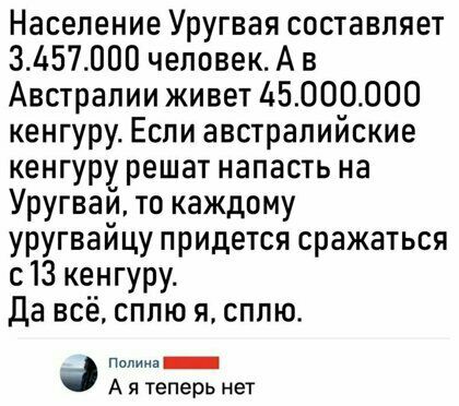 Население Уругвая составляет ЗА57ШЮ человек А в Австралии живет Ь5000000 кенгуру Если австралийские кенгуру решат напасть на Уругвай то каждому уругвайцу придется сражаться с13 кенгуру да всё сплю я сплю п А я теперь нет