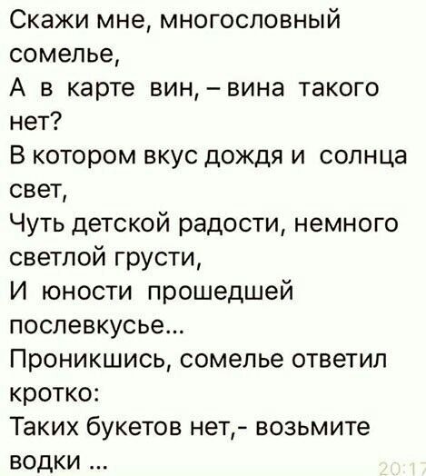 Скажи мне многосповный сомелье А в карте винвина такого нет В котором вкус дождя и солнца свет Чуть детской радости немного светлой грусти И юности прошедшей послевкусье Проникшись сомелье ответил кротко Таких букетов нет возьмите водки