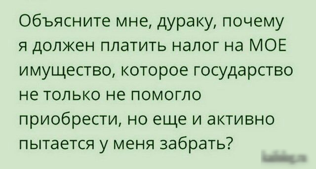 Объясните мне дураку почему я должен платить налог на МОЕ имущество которое государство не только не помогло приобрести но еще и активно пытается у меня забрать