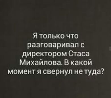 Я только что разговаривал с директором Стаса Михайлова В какой момент я свернул не туда