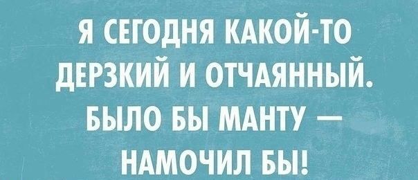 я сегодня кдкой то дерзкий и отчдянный БЫЛО вы МАНТУ ндмочил вьн