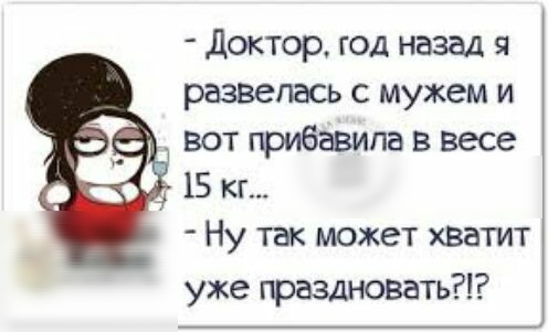 Доктор год назад я развелась с мужем и вот прибавила в весе 15 кг Ну так может хввтит уже праздновать