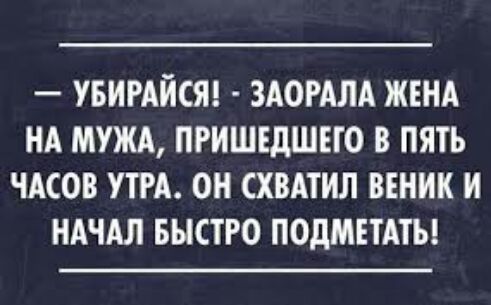 УБИРАЙСЯ ЗАОРАЛА ЖЕНА НА МУЖА ПРИШЕДШЕГО В ПЯТЬ ЧАСОВ УТРА ОН СХВАТИЛ ВЕНИК И НАЧАЛ БЫСТРО ПОДМЕТАТЪ