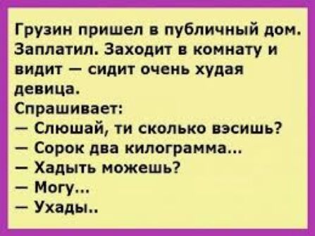 Грузин пришел публичный дом Заплатил Заходит в комнату и видит сидит очень худая девица Спрашивает Спюшай ти сколько вэсишь Сорок два килограмма Хаднть можешь Могу Ухады