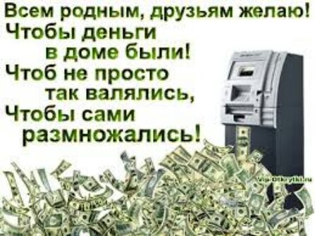 Всем родным друзьям желаю Чтобы деньги в доме были Чтоб не просто так валялись Чтобы сами размножались