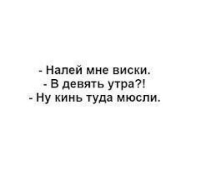 Налей мне виски В девять утра Ну кинь туда мюсли