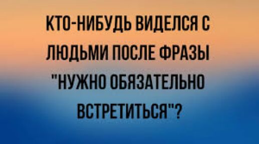 КТО НИБУДЬ ВИДЕЛОЯ О ЛЮДЬМИ ПОСЛЕ ФРАЗЫ НУЖНО ОБЯЗАТЕЛЬНО ВСТРЕТИТЬОЯ