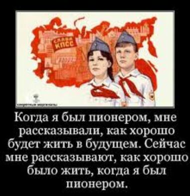 Когда я был пионером мне рассказывали как хорошо будет жить будУщем Сейчас мне рассказывают как хорошо было жить когда я был пионером