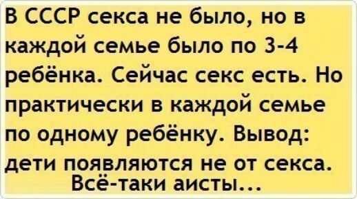 В СССР секса не было но в каждой семье было по 3 4 ребёнка Сейчас секс есть Но практически в каждой семье по одному ребёнку Вывод дети появляются не от секса Всё таки аисты