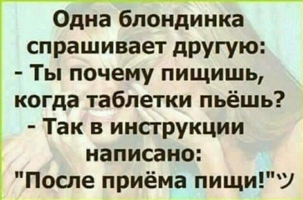 Одна блондинка спрашивает другую Ты почему пищишь когда таблетки пьёшь Так в инструкции написано После приёма пищиУ