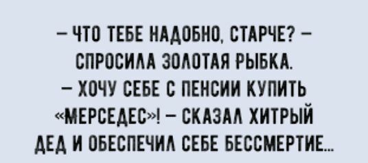 ЧТО ТЕБЕ НААОБНО ОТАРЧЕ СПРООИМ ЗОЛОТАЯ РЫБКА ХОЧУ СЕБЕ О ПЕНОИИ КУПИТЬ МЕРСЕДЕС СКАЗМ ХИТРЫЙ АЕА И ОБЕСПЕЧИА СЕБЕ БЕССМЕРТИЕ