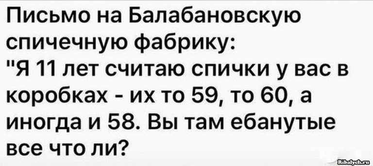 Письмо на Балабановскую спичечную фабрику Я 11 лет считаю спички у вас в коробках их то 59 то 60 а иногда и 58 Вы там ебанутые все что ли