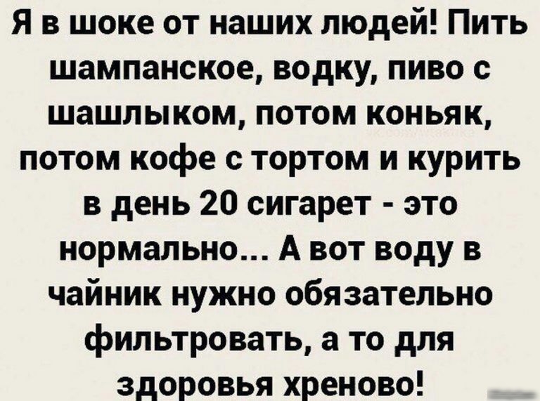 Я в шоке от наших людей Пить шампанское водку пиво с шашлыком потом коньяк потом кофе с тортом и курить в день 20 сигарет это нормально А вот воду в чайник нужно обязательно фильтровать а то для здоровья хреново