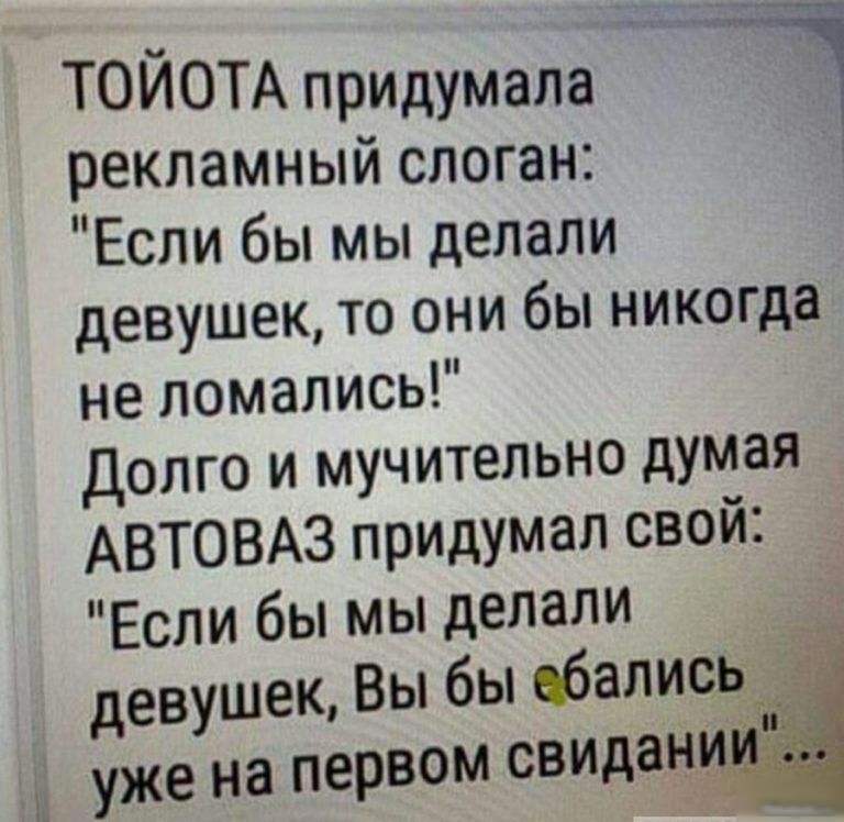 ТОИОТА придумала т рекламный слоган Если бы мы делали девушек то они бы никогда не ломались долго и мучительно думая АВТОВАЗ придумал свой Если бы мы делали девушек Вы бы ебалисьу __3 уже на первом свиданц