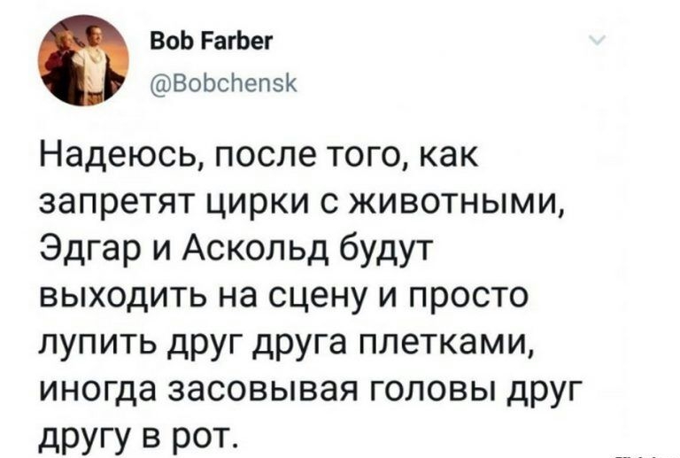 ВоЬ РагЬег ВоЬсНепзК Надеюсь после того как запретят цирки с животными Эдгар и Аскольд будут выходить на сцену и просто лупить друг друга плетками иногда засовывая головы друг дрУГУ В р0Т