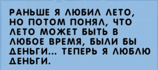 РАНЬШЕ Я АЮБИА АЕТО НО ПОТОМ ПОНЯА ЧТО АЕТО МОЖЕТ БЫТЬ В АЮБОЕ ВРЕМЯ БЫАИ БЫ ДЕНЬГИ ТЕПЕРЬ Я АЮБАЮ ДЕНЬГИ