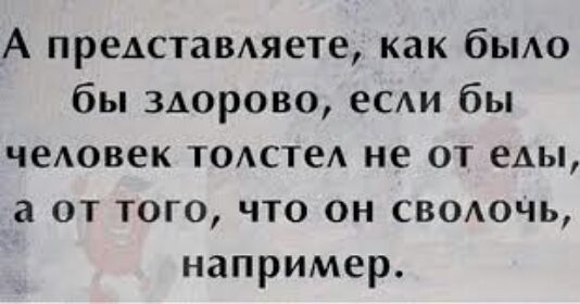 А предстамяете как бьмо бы здорово есди бы чеАовек ТОАстеА не от еды а от того что он сводочь например