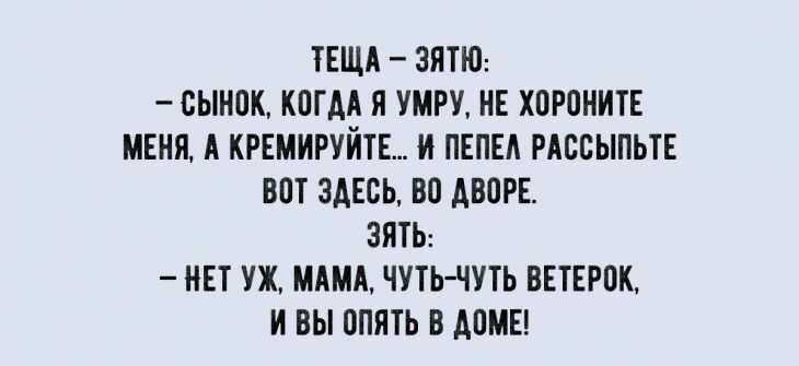 ТЕЩА ЗЯТЮ СЫНОК КПГАА Я УМРУ НЕ ХПРПНИТЕ МЕНЯ А КРЕМИРУЙТЕ И ПЕПЕА РАССЫПЬТЕ ВПТ ЗДЕСЬ ВО АВОРЕ ЗЯТЬ НЕТ УЖ МАМА ЧУТЬ ЧУТЬ ВЕТЕРПК И ВЫ ОПЯТЬ В АПМЕ