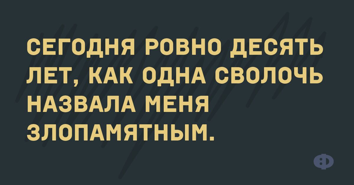 СЕГОДНЯ РОВНО дЕОЯТЬ ЛЕТ КАК ОДНА ОВОЛОЧЬ НАЗВАЛА МЕНЯ ЗЛОПАМЯТНЫМ