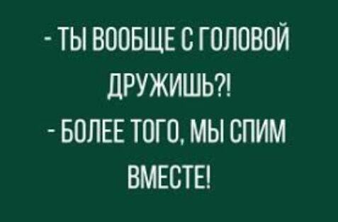 ТЫ ВООБЩЕ С ГОЛОВОЙ ЦРУЖИШЬ БОЛЕЕ ТОГО МЫ СПИМ ВМЕСТЕ