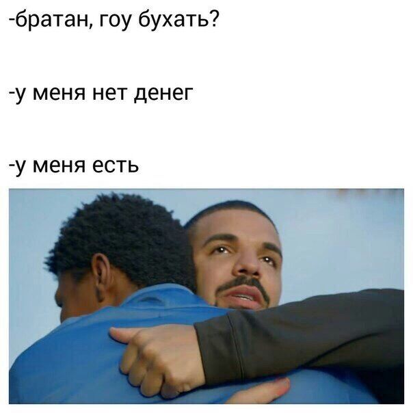 братан гоу бухать7 У меня НЕТ денег У меня есть