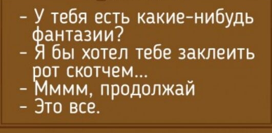 У тебя есть какие нибудь антазии бы хотел тебе заклеить от скотчем ммм продолжай Это все