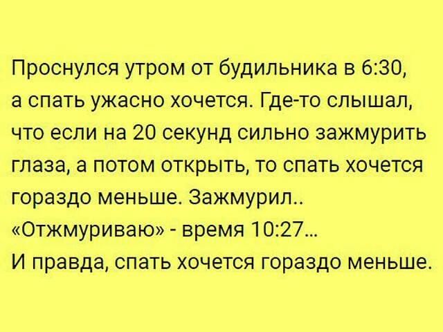Проснулся утром от будильника в 630 а спать ужасно хочется Где то слышал что если на 20 секунд сильно зажмурить глаза а потом открыть то спать хочется гораздо меньше Зажмурил Отжмуриваю время 1027 И правда спать хочется гораздо меньше