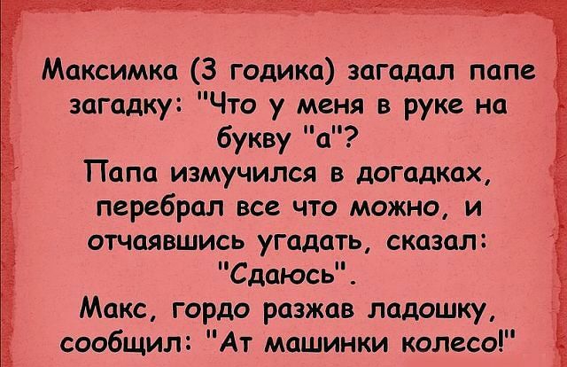 Максимка 3 годика загадал папе загадку Что у меня в руке на букву а Папа измучился в догадках перебрал все что можно и отчаявшись угадать сказал _ Сдаюсь Макс гордо разжав ладошку сообщил Ат машинки колесо