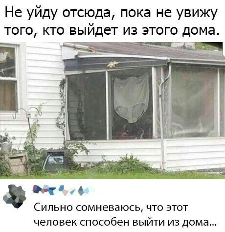 Не уйду отсюда пока не увижу того кто выйдет из этого дома щ 0 04 СИЛЬНО СОМНЕБЗЮСЬ ЧТО ЭТОТ человек способен ВЫЙТИ ИЗ дома