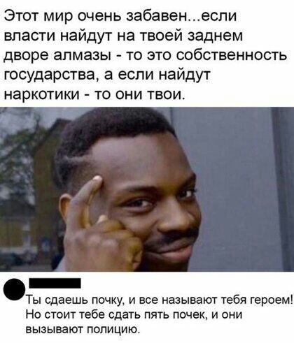 Этот мир очень забавенеспи впасти найдут на твоей заднем дворе алмазы то это собственность государства а если найдут НарКОТИКИ ТО ОНИ ТВОИ _ Ты сдаешь почку и все называют тебя героем Но стоит тебе сдать пять почек и они вызывают полицию
