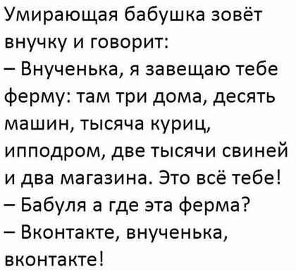 Умирающая бабушка зовёт внучку и говорит Внученька я завещаю тебе ферму там три дома десять машин тысяча куриц ипподром две тысячи свиней и два магазина Это всё тебе Бабуля а где эта ферма Вконтакте внученька вконтакте
