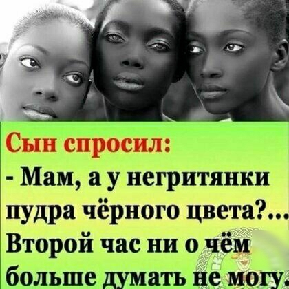 Ёйн спросил Мам а у негритянки пудра чёрного цвета Второй час ни о чём больщедумать не могу