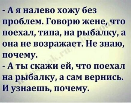 А я налево хожу без проблем Говорю жене что поехал типа на рыбалку а она не возражает Не знаю почему А ты скажи ей что поехал на рыбалку а сам вернись И узнаешь почему
