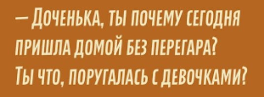 Д0ЧЕНЬКА ТЫ ПОЧЕМУ ЕГОДНЯ ПРИШЛА домой 58 ПЕРЕГАРА ТЫ ЧТО П0РУГАЛА1Ь дЕВОЧКАМЩ