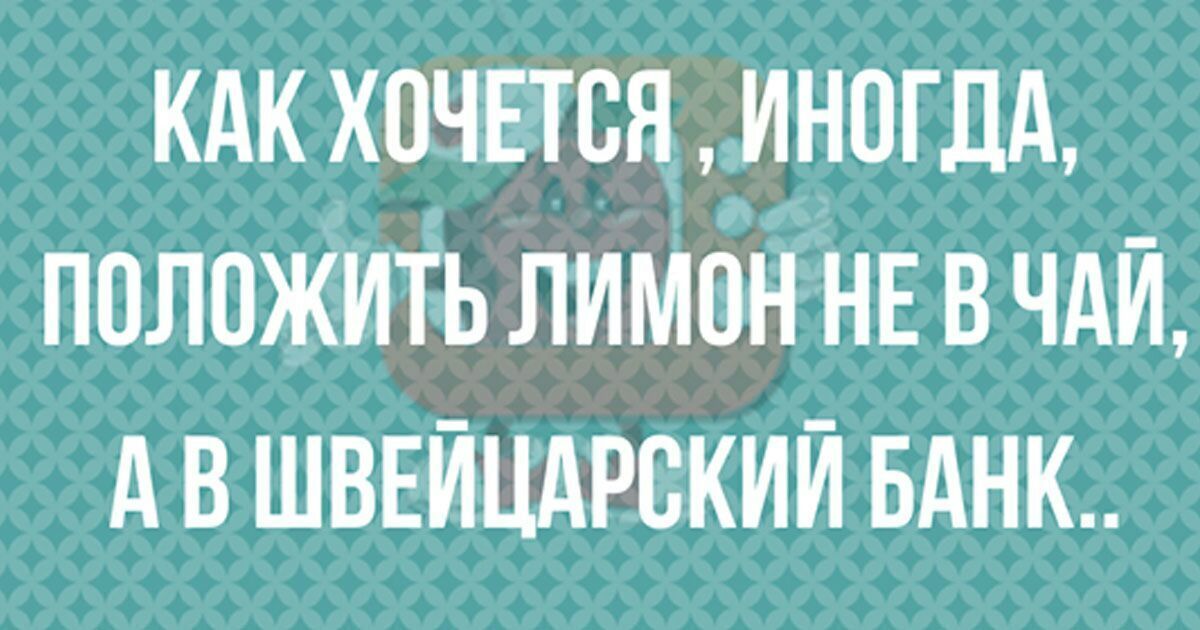 КАК ХОЧЕТСЯ ИНОГДА ПОЛОЖИТЬ ЛИМОН НЕ В ЧАЙ А В ШВЕЙЦАРСКИЙ БАНК