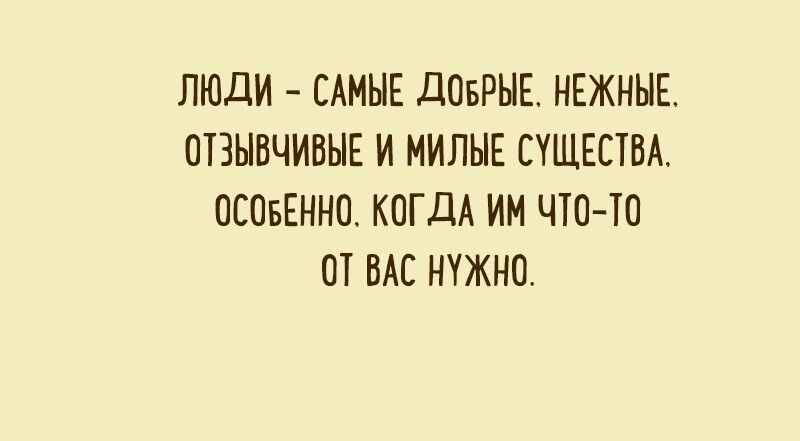 ЛЮДИ САМЫЕ дОБРЫЕ НЕЖНЫЕ ОТЗЫВЧИВЫЕ И МИЛЫЕ СУЩЕСТВА ОСОБЕННО КОГДА ИМ ЧТО ТО ОТ ВАС НУЖНО