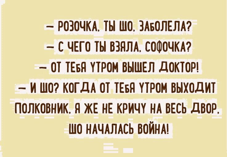 РОЗОЧКА ТЫ ШО ЗАБОЛЕЛА С ЧЕГО ТЫ ВЗНЛА СОФОЧКА ОТ ТЕБН ПРОМ ВЫШЕЛ дОКТОР И ШО КОГДА ОТ ТЕБЯ ПРОМ ВЫХОДИТ ПОЛКОВНИК Я ЖЕ НЕ КРИЧ НА ВЕСЬ дВОР ШО НАЧАЛАСЬ ВОЙНА
