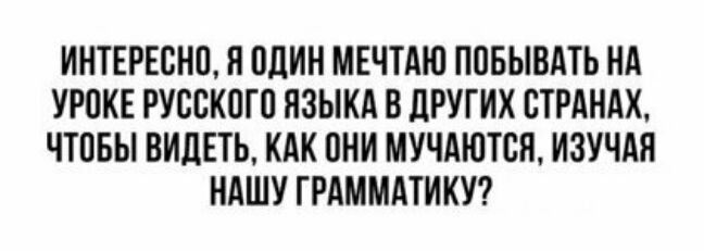ИНТЕРЕСНО О ОДИН МЕЧТАЮ ПОБЫВАТЬ НА УРОКЕ РУССКОГО ЯЗЫКА В дРУГИХ СТРАНАХ ЧТОБЫ ВИДЕТЬ КАК ОНИ МУЧАЮТОП ИЗУЧАЯ НАШУ ГРАММАТИКУ