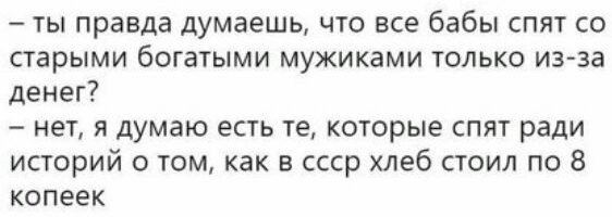 ты правда думаешь что все бабы спят со старыми богатыми мужиками только из за денег нет я думаю есть те которые спят ради историй о том как в ссср хлеб стоил по 8 копеек