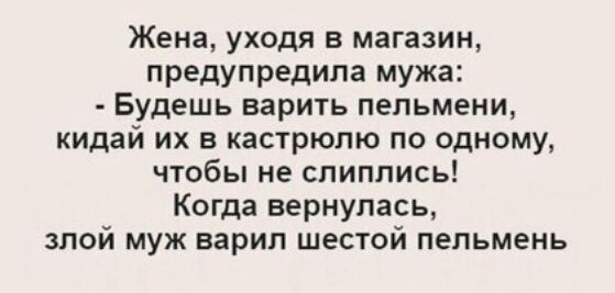 Жена уходя в магазин предупредила мужа Будешь варить пельмени кидай их в кастрюлю по одному чтобы не слиплись Когда вернулась злой муж варил шестой пельмень