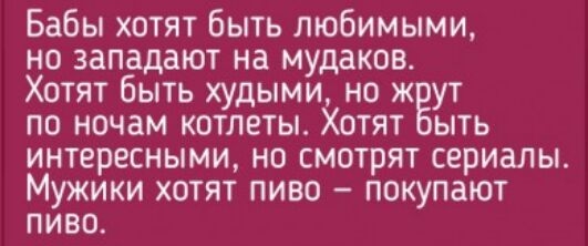 Бабы хотят быть любимыми но западают на мудаков Хотят быть худыми но ж ут по ночам котлеты Хотят ыть интересными но смотрят сериалы Мужики хотят пиво покупают пиво