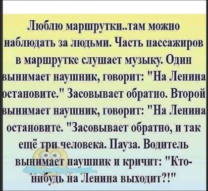 Люблюмаршругкитам можно наблюдать за людьми Часть пассажиров в маршрутке слушает музыку Один ынимаог наушник творит На Ленина становите Засовывает обратно Второй ынимаег иаушншс говорит На Ленина остановите Засовывает обратно и так ещё т илеловека Пауза Водитель вьшим ет наушник и кричит Кто ибудь на Ленино выходит