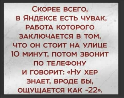 СКОРЕЕ ВСЕГО В ЯНДЕКСЕ ЕСТЬ ЧУВАК РАБОТА КОТОРОГО ЗАКЛЮЧАЕТСЯ В ТОМ ЧТО ОН СТОИТ НА УЛИЦЕ 10 минут потом звонит по ТЕЛЕФОНУ и говорит НУ ХЕР ЗНАЕТ ВРОДЕ Бы ОЩУЩАЕтся КАК 22