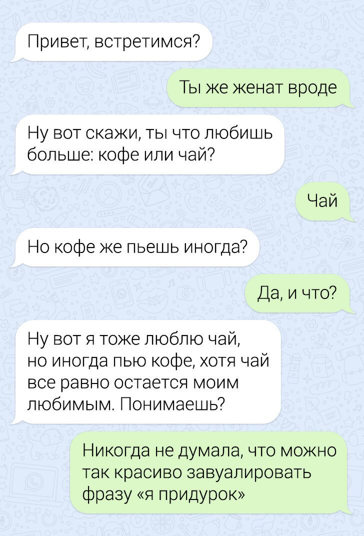 Привет встретимся Ты же женат вроде Ну вот скажи ты что любишь больше кофе или чай Но кофе же пьешь иногда Да и что Ну вот я тоже люблю чай но иногда пью кофе хотя чай все равно остается моим любимым Понимаешь Никогда не думала что можно так красиво завуалировать фразу я придурок