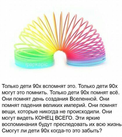 Только дети 90 вспомнят это Только дети 90 могут это помнить Только дети 90 помнят всё Они помнят день создания Вселенной Они помнят падения великих империй Они помнят вещи которые никогда не происходили Они могут видеть КОНЕЦ ВСЕГО Эти яркие воспоминания будут преследовать их всю жизнь Смогут ли дети 90 когдато это забыть