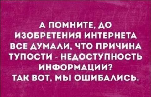 А ПОМНИТЕ АО ИЗОБРЕТЕНИЯ ИНТЕРНЕТА ВСЕ АУНААИ ЧТО ПРИЧИНА ТУПОСТИ НЕАОСТУПНОСТЬ ИНФОРМАЦИИ ТАК ВОТ МЫ ОШИБААИСЬ