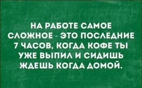 НА РАБОТЕ САМОЕ САОЖНОЕ ЭТО ПОСАЕАНИЕ 7 ЧАСОВ КОГАА КОФЕ ТЫ УЖЕ ВЫПИА И СИАИШЬ ЖАЕШЬ КОГАА АОМОЙ