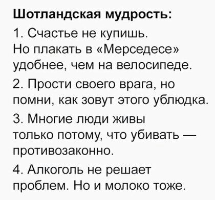 Шотландская мудрость 1 Счастье не купишь Но плакать в Мерседесе удобнее чем на велосипеде 2 Прости своего врага но помни как зовут этого ублюдка 3 Многие люди живы только потому что убивать противозаконно 4 Алкоголь не решает проблем Но и молоко тоже