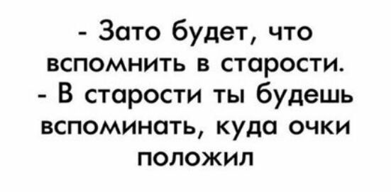 Зато будет что вспомнить в старости В старости ты будешь вспоминать куда очки положил